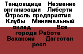 Танцовщица › Название организации ­ Либерти › Отрасль предприятия ­ Клубы › Минимальный оклад ­ 59 000 - Все города Работа » Вакансии   . Дагестан респ.